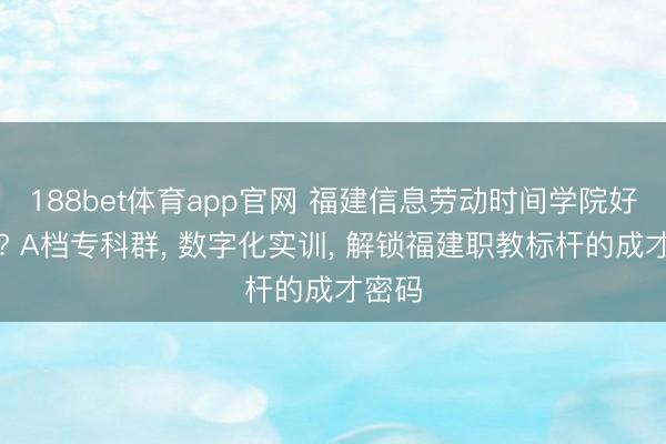 188bet体育app官网 福建信息劳动时间学院好不好? A档专科群, 数字化实训, 解锁福建职教标杆的成才密码