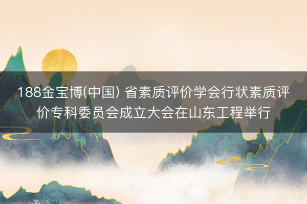 188金宝博(中国) 省素质评价学会行状素质评价专科委员会成立大会在山东工程举行