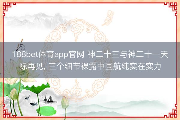 188bet体育app官网 神二十三与神二十一天际再见， 三个细节裸露中国航纯实在实力