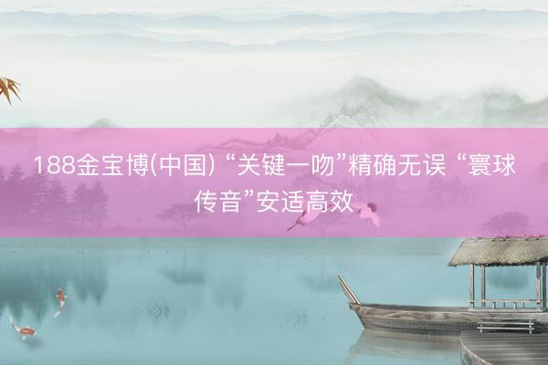 188金宝博(中国) “关键一吻”精确无误 “寰球传音”安适高效
