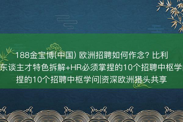 188金宝博(中国) 欧洲招聘如何作念? 比利时、罗马尼亚、捷克东谈主才特色拆解+HR必须掌捏的10个招聘中枢学问|资深欧洲猎头共享