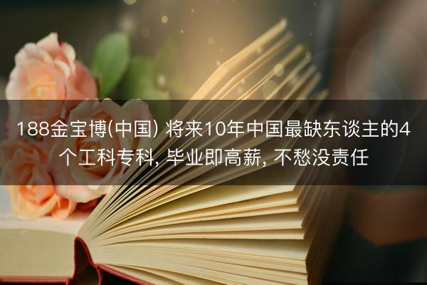 188金宝博(中国) 将来10年中国最缺东谈主的4个工科专科, 毕业即高薪, 不愁没责任