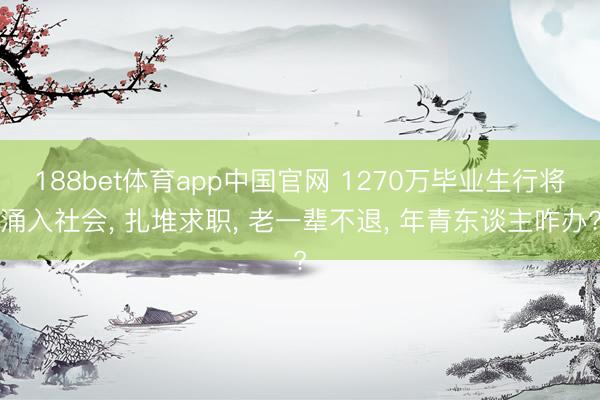 188bet体育app中国官网 1270万毕业生行将涌入社会， 扎堆求职， 老一辈不退， 年青东谈主咋办?