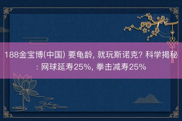 188金宝博(中国) 要龟龄， 就玩斯诺克? 科学揭秘: 网球延寿25%， 拳击减寿25%