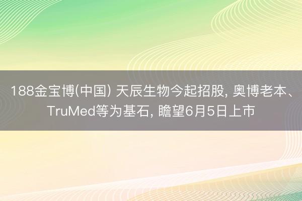 188金宝博(中国) 天辰生物今起招股, 奥博老本、TruMed等为基石, 瞻望6月5日上市