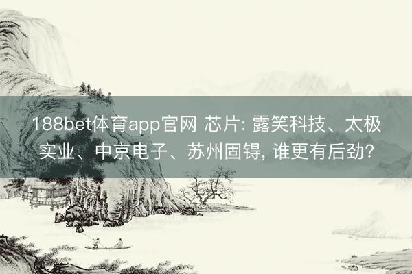 188bet体育app官网 芯片: 露笑科技、太极实业、中京电子、苏州固锝， 谁更有后劲?