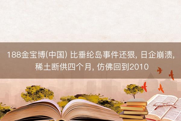 188金宝博(中国) 比垂纶岛事件还狠, 日企崩溃, 稀土断供四个月, 仿佛回到2010