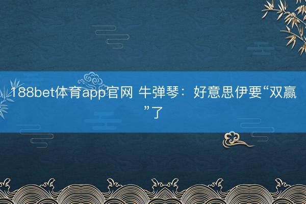 188bet体育app官网 牛弹琴:好意思伊要“双赢”了