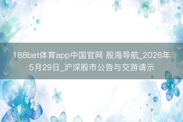 188bet体育app中国官网 股海导航_2026年5月29日_沪深股市公告与交游请示