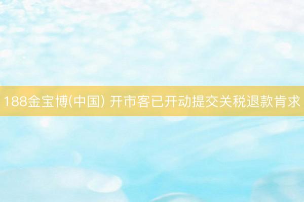 188金宝博(中国) 开市客已开动提交关税退款肯求
