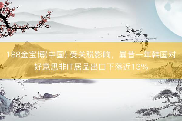 188金宝博(中国) 受关税影响,曩昔一年韩国对好意思非IT居品出口下落近13%