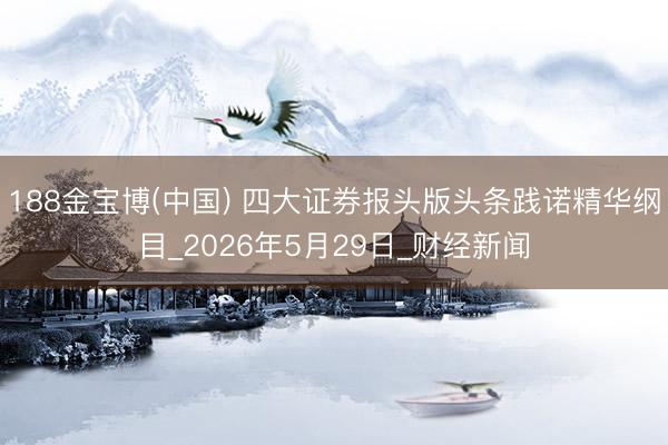 188金宝博(中国) 四大证券报头版头条践诺精华纲目_2026年5月29日_财经新闻