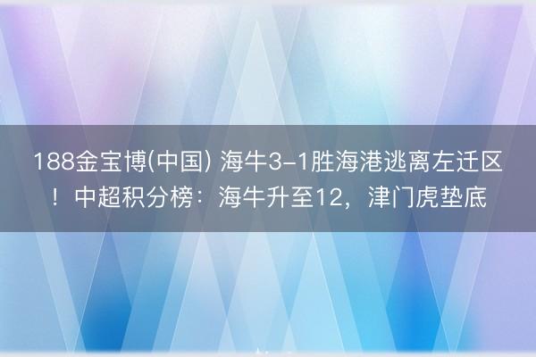 188金宝博(中国) 海牛3-1胜海港逃离左迁区！中超积分榜：海牛升至12，津门虎垫底