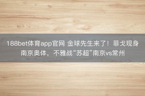 188bet体育app官网 金球先生来了!菲戈现身南京奥体,不雅战“苏超”南京vs常州