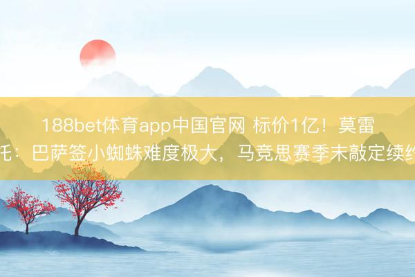 188bet体育app中国官网 标价1亿!莫雷托:巴萨签小蜘蛛难度极大,马竞思赛季末敲定续约