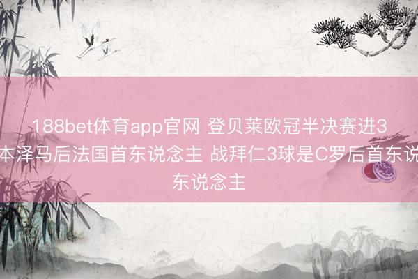 188bet体育app官网 登贝莱欧冠半决赛进3球是本泽马后法国首东说念主 战拜仁3球是C罗后首东说念主
