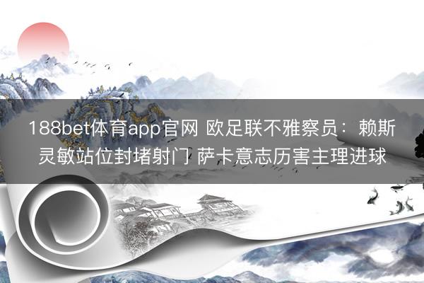 188bet体育app官网 欧足联不雅察员:赖斯灵敏站位封堵射门 萨卡意志历害主理进球
