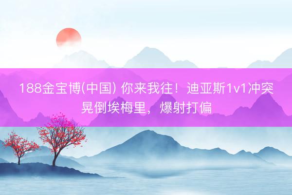 188金宝博(中国) 你来我往！迪亚斯1v1冲突晃倒埃梅里，爆射打偏
