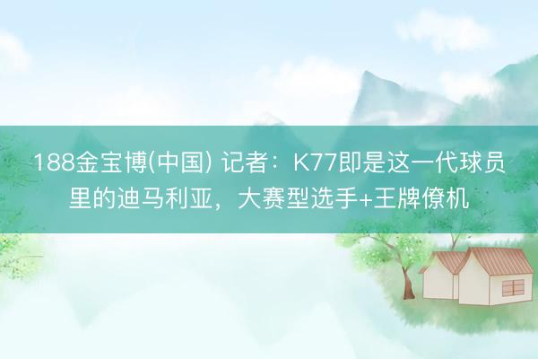 188金宝博(中国) 记者:K77即是这一代球员里的迪马利亚,大赛型选手+王牌僚机