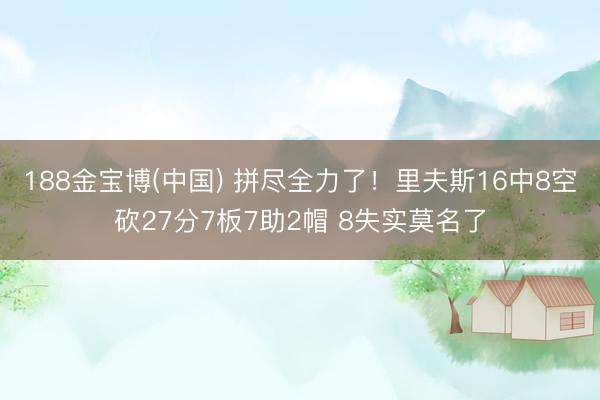 188金宝博(中国) 拼尽全力了!里夫斯16中8空砍27分7板7助2帽 8失实莫名了