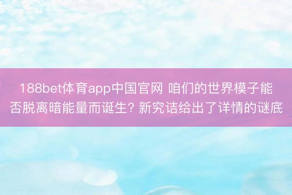 188bet体育app中国官网 咱们的世界模子能否脱离暗能量而诞生? 新究诘给出了详情的谜底