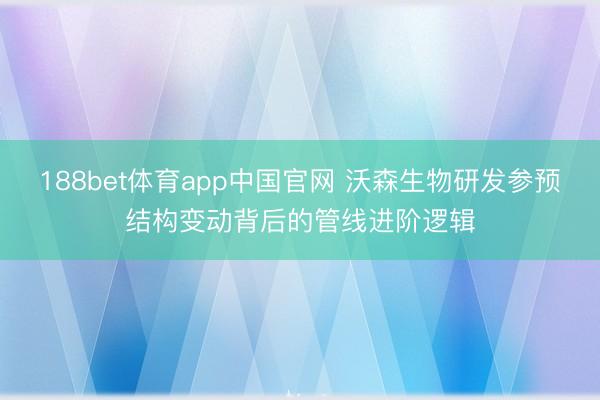 188bet体育app中国官网 沃森生物研发参预结构变动背后的管线进阶逻辑