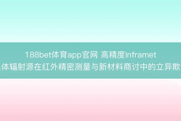 188bet体育app官网 高精度Inframet黑体辐射源在红外精密测量与新材料商讨中的立异欺诈
