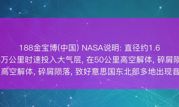 188金宝博(中国) NASA说明: 直径约1.6米、重5.6吨流星以6.8万公里时速投入大气层， 在50公里高空解体， 碎屑陨落， 致好意思国东北部多地出现音爆与火球