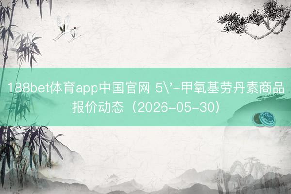 188bet体育app中国官网 5'-甲氧基劳丹素商品报价动态(2026-05-30)