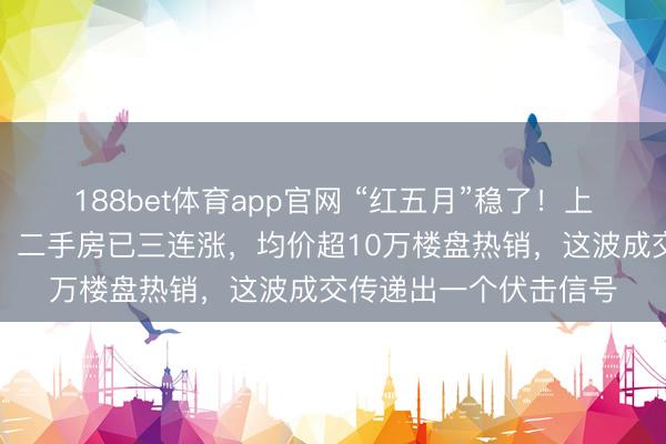 188bet体育app官网 “红五月”稳了!上海房价涨幅世界最猛,二手房已三连涨,均价超10万楼盘热销,这波成交传递出一个伏击信号