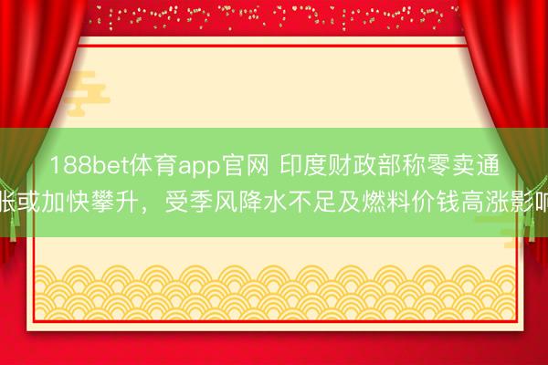 188bet体育app官网 印度财政部称零卖通胀或加快攀升,受季风降水不足及燃料价钱高涨影响