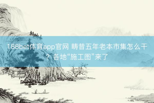188bet体育app官网 畴昔五年老本市集怎么干？各地“施工图”来了