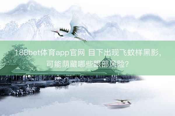 188bet体育app官网 目下出现飞蚊样黑影，可能荫藏哪些眼部风险？