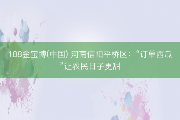 188金宝博(中国) 河南信阳平桥区:“订单西瓜”让农民日子更甜