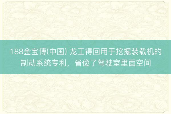 188金宝博(中国) 龙工得回用于挖掘装载机的制动系统专利,省俭了驾驶室里面空间