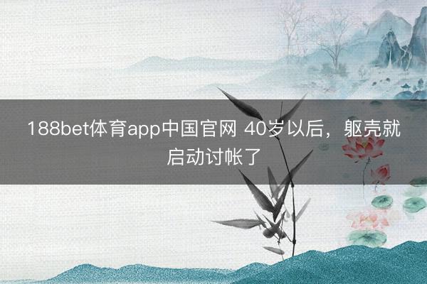 188bet体育app中国官网 40岁以后，躯壳就启动讨帐了