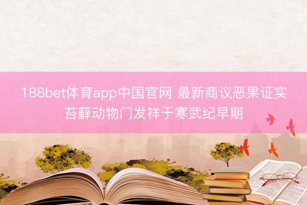 188bet体育app中国官网 最新商议恶果证实苔藓动物门发祥于寒武纪早期