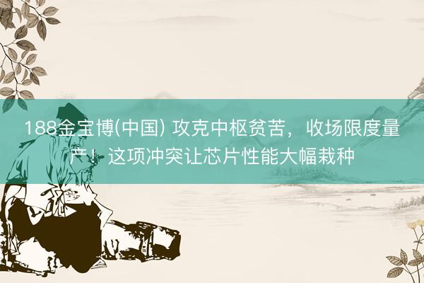 188金宝博(中国) 攻克中枢贫苦,收场限度量产!这项冲突让芯片性能大幅栽种