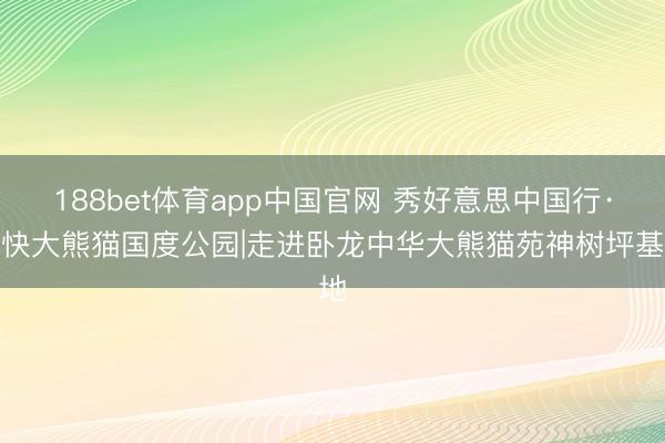 188bet体育app中国官网 秀好意思中国行·捕快大熊猫国度公园|走进卧龙中华大熊猫苑神树坪基地