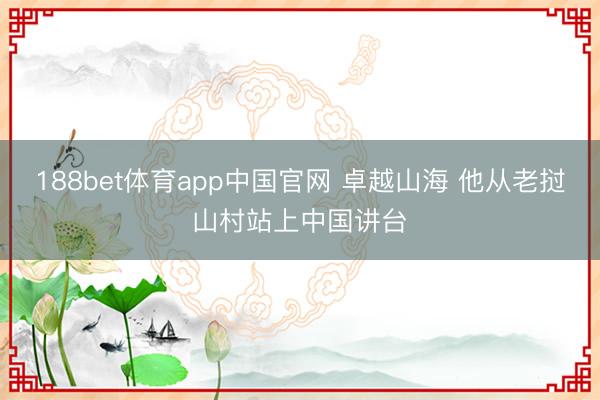 188bet体育app中国官网 卓越山海 他从老挝山村站上中国讲台