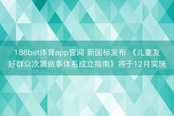 188bet体育app官网 新国标发布 《儿童友好群众次第做事体系成立指南》将于12月实施