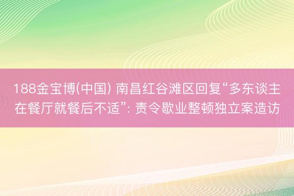 188金宝博(中国) 南昌红谷滩区回复“多东谈主在餐厅就餐后不适”: 责令歇业整顿独立案造访