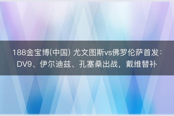 188金宝博(中国) 尤文图斯vs佛罗伦萨首发:DV9、伊尔迪兹、孔塞桑出战,戴维替补