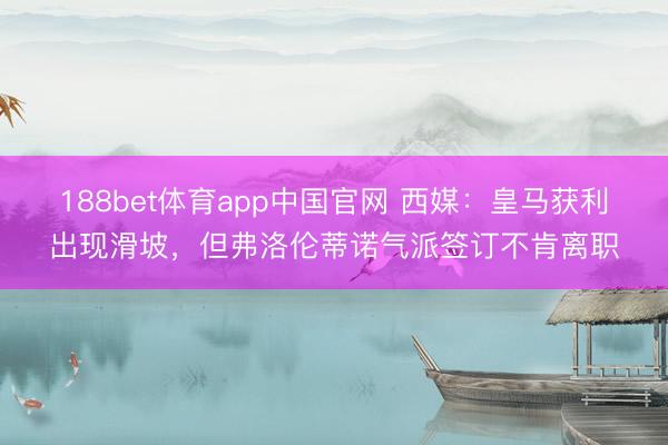 188bet体育app中国官网 西媒：皇马获利出现滑坡，但弗洛伦蒂诺气派签订不肯离职