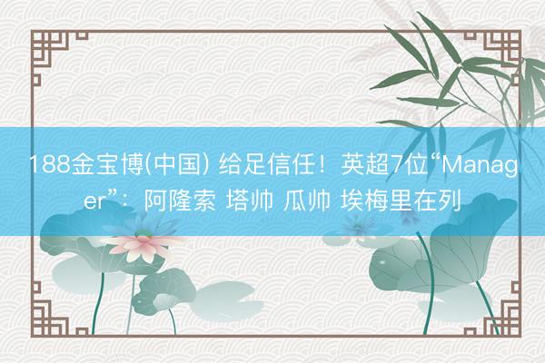 188金宝博(中国) 给足信任!英超7位“Manager”:阿隆索 塔帅 瓜帅 埃梅里在列