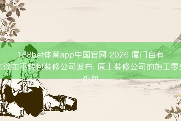 188bet体育app中国官网 2026 厦门自有工东谈主不转包装修公司发布: 原土装修公司的施工零外包