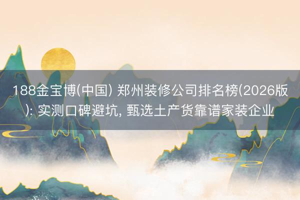 188金宝博(中国) 郑州装修公司排名榜(2026版): 实测口碑避坑， 甄选土产货靠谱家装企业