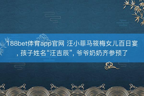 188bet体育app官网 汪小菲马筱梅女儿百日宴， 孩子姓名“汪吉辰”， 爷爷奶奶齐参预了