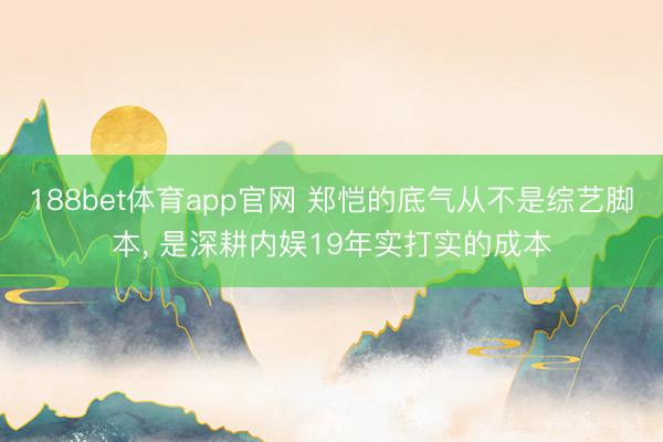 188bet体育app官网 郑恺的底气从不是综艺脚本， 是深耕内娱19年实打实的成本