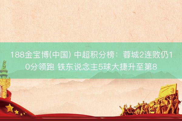 188金宝博(中国) 中超积分榜：蓉城2连败仍10分领跑 铁东说念主5球大捷升至第8